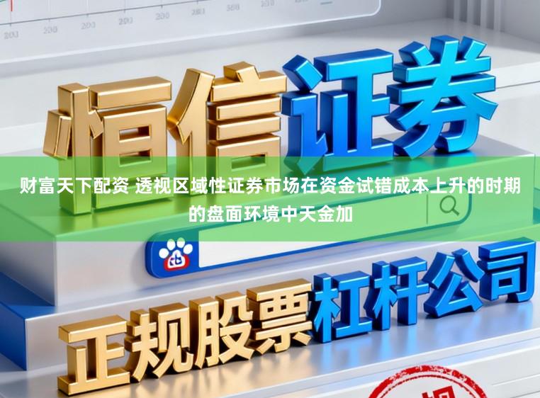 财富天下配资 透视区域性证券市场在资金试错成本上升的时期的盘面环境中天金加