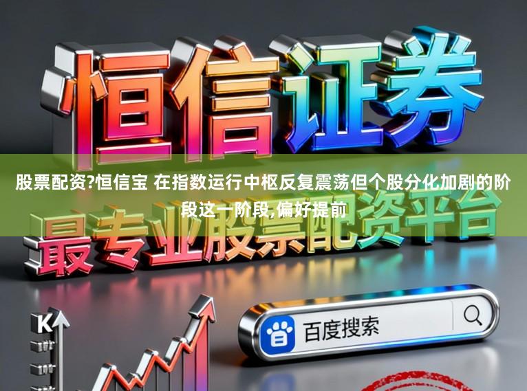 股票配资?恒信宝 在指数运行中枢反复震荡但个股分化加剧的阶段这一阶段,偏好提前