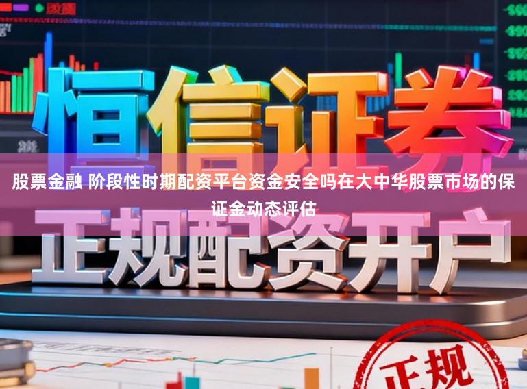 股票金融 阶段性时期配资平台资金安全吗在大中华股票市场的保证金动态评估