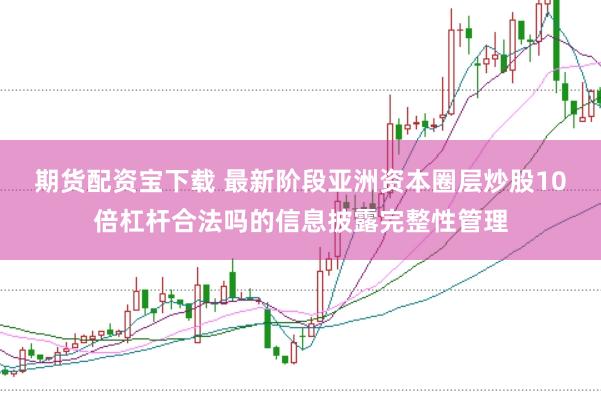 期货配资宝下载 最新阶段亚洲资本圈层炒股10倍杠杆合法吗的信息披露完整性管理