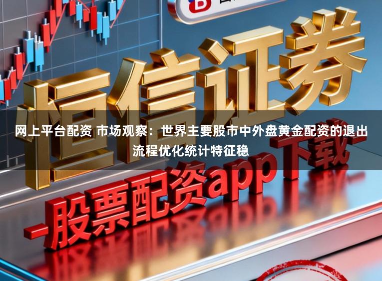 网上平台配资 市场观察：世界主要股市中外盘黄金配资的退出流程优化统计特征稳