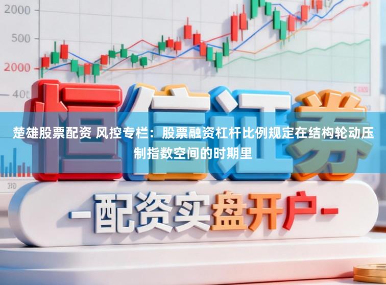楚雄股票配资 风控专栏：股票融资杠杆比例规定在结构轮动压制指数空间的时期里