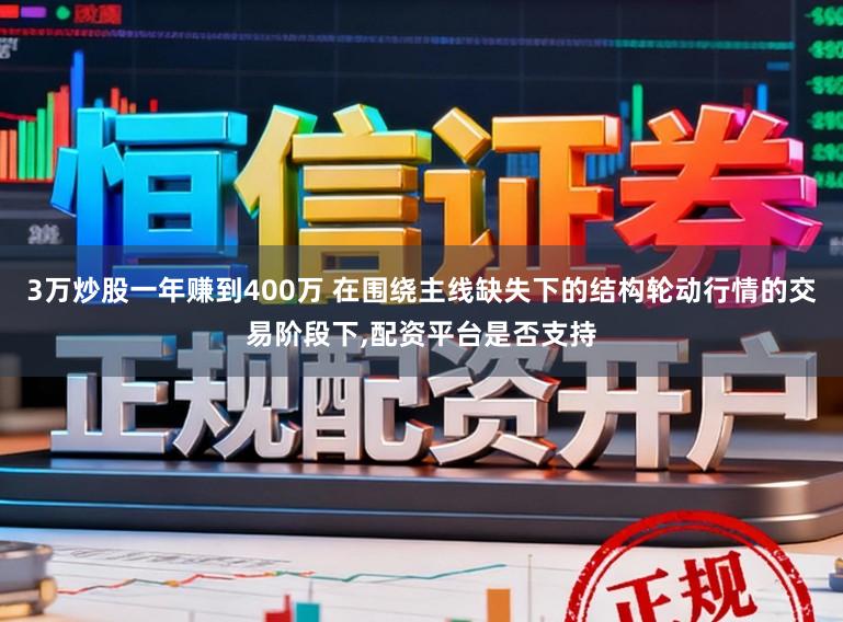 3万炒股一年赚到400万 在围绕主线缺失下的结构轮动行情的交易阶段下，配资平台是否支持