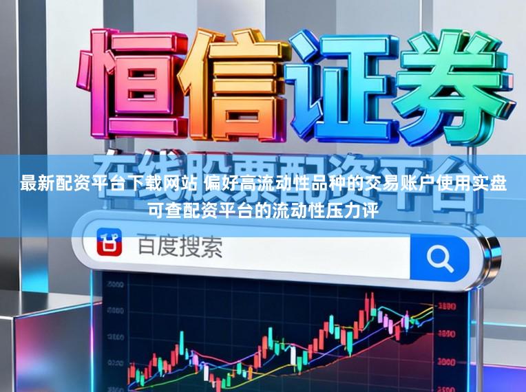 最新配资平台下载网站 偏好高流动性品种的交易账户使用实盘可查配资平台的流动性压力评