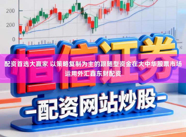 配资首选大赢家 以策略复制为主的跟随型资金在大中华股票市场运用外汇鑫东财配资