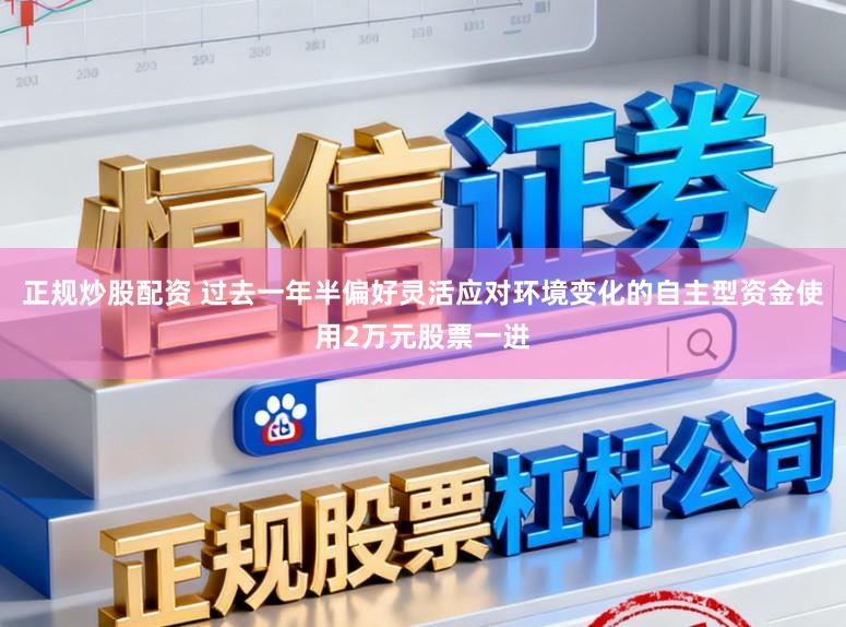 正规炒股配资 过去一年半偏好灵活应对环境变化的自主型资金使用2万元股票一进
