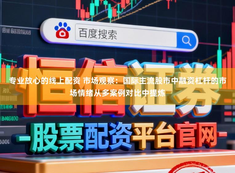 专业放心的线上配资 市场观察：国际主流股市中融资杠杆的市场情绪从多案例对比中提炼