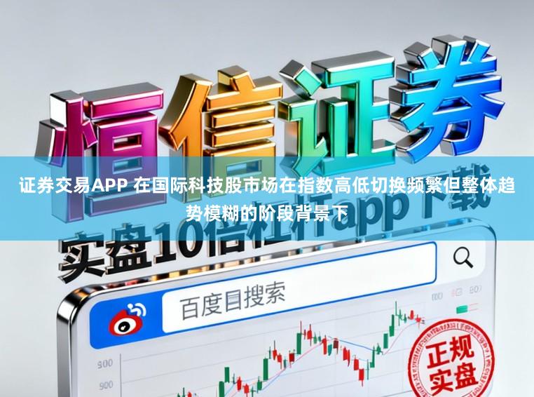 证券交易APP 在国际科技股市场在指数高低切换频繁但整体趋势模糊的阶段背景下