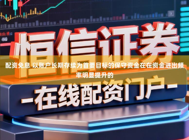 配资免息 以账户长期存续为首要目标的保守资金在在资金进出频率明显提升的