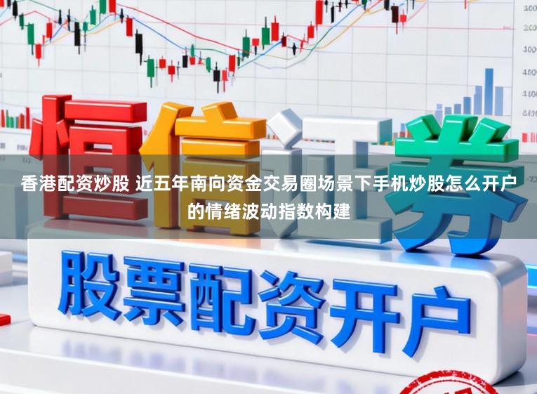 香港配资炒股 近五年南向资金交易圈场景下手机炒股怎么开户的情绪波动指数构建