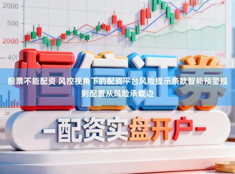 股票不能配资 风控视角下的配资平台风险提示条款智能预警规则配置从风险承载边