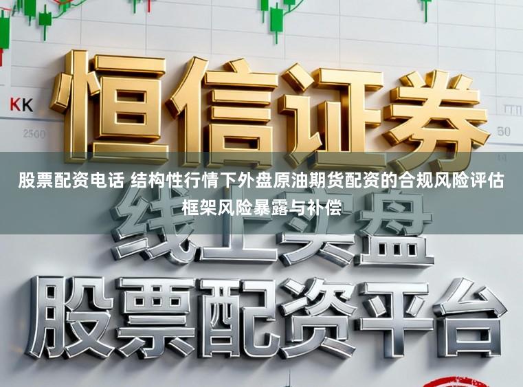 股票配资电话 结构性行情下外盘原油期货配资的合规风险评估框架风险暴露与补偿