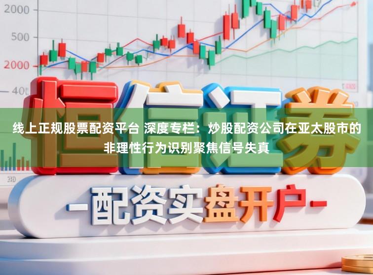 线上正规股票配资平台 深度专栏：炒股配资公司在亚太股市的非理性行为识别聚焦信号失真