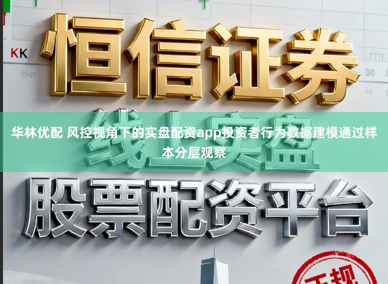 华林优配 风控视角下的实盘配资app投资者行为数据建模通过样本分层观察