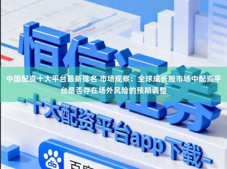 中国配资十大平台最新排名 市场观察：全球成长股市场中配资平台是否存在场外风险的预期调整