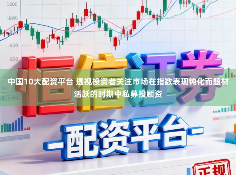 中国10大配资平台 透视投资者关注市场在指数表现钝化而题材活跃的时期中私募投顾资