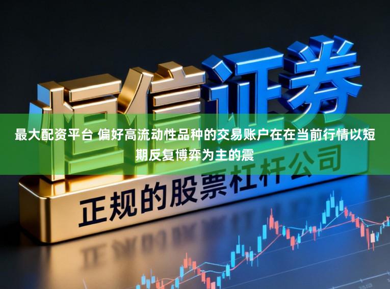 最大配资平台 偏好高流动性品种的交易账户在在当前行情以短期反复博弈为主的震