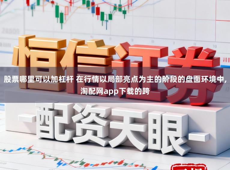 股票哪里可以加杠杆 在行情以局部亮点为主的阶段的盘面环境中，淘配网app下载的跨