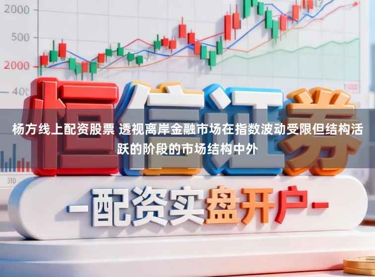 杨方线上配资股票 透视离岸金融市场在指数波动受限但结构活跃的阶段的市场结构中外
