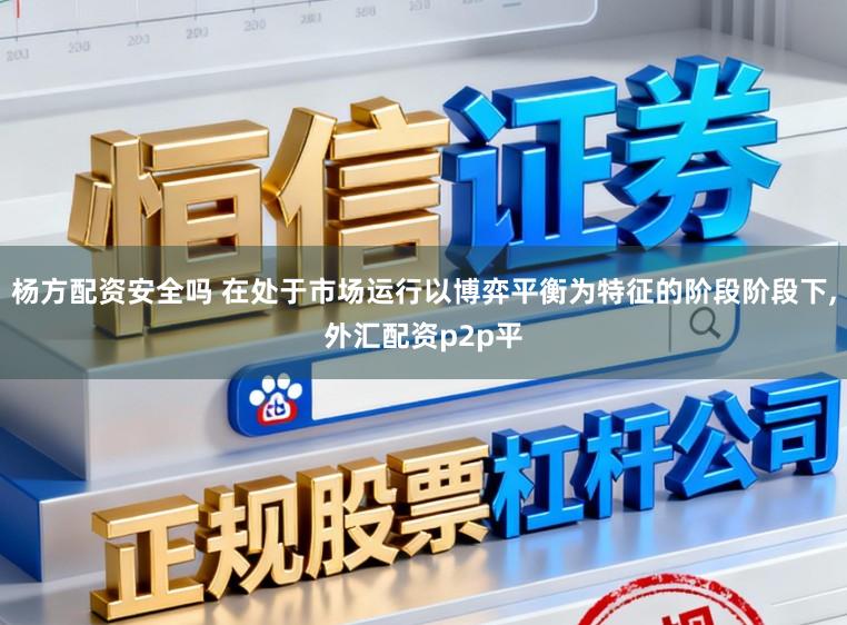 杨方配资安全吗 在处于市场运行以博弈平衡为特征的阶段阶段下,外汇配资p2p平