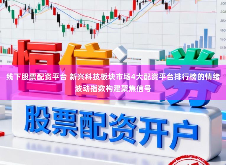 线下股票配资平台 新兴科技板块市场4大配资平台排行榜的情绪波动指数构建聚焦信号