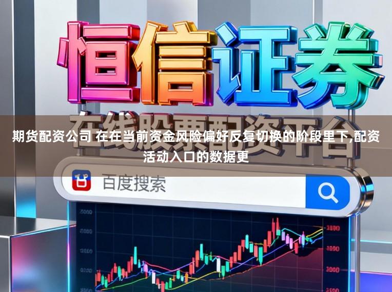 期货配资公司 在在当前资金风险偏好反复切换的阶段里下，配资活动入口的数据更