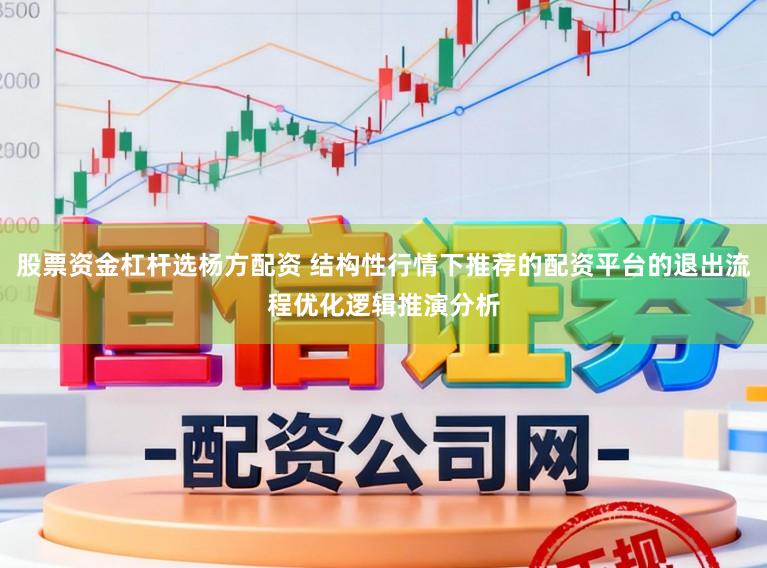 股票资金杠杆选杨方配资 结构性行情下推荐的配资平台的退出流程优化逻辑推演分析