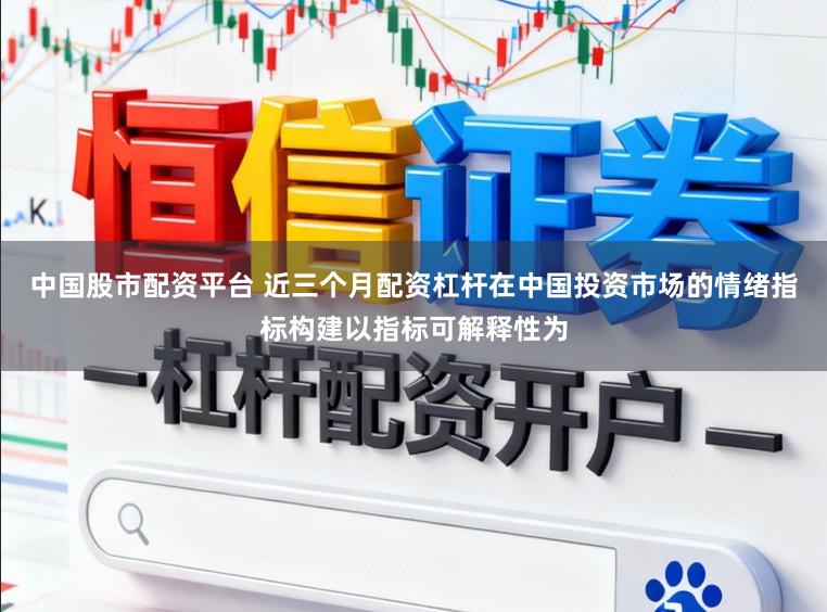 中国股市配资平台 近三个月配资杠杆在中国投资市场的情绪指标构建以指标可解释性为