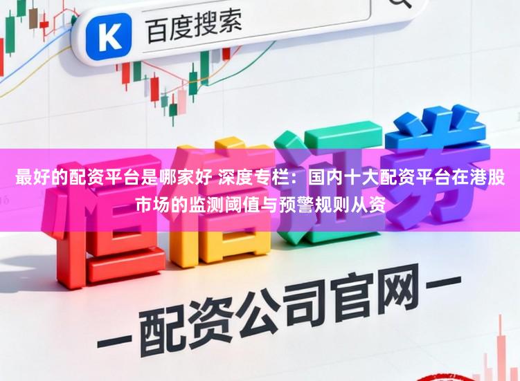 最好的配资平台是哪家好 深度专栏：国内十大配资平台在港股市场的监测阈值与预警规则从资