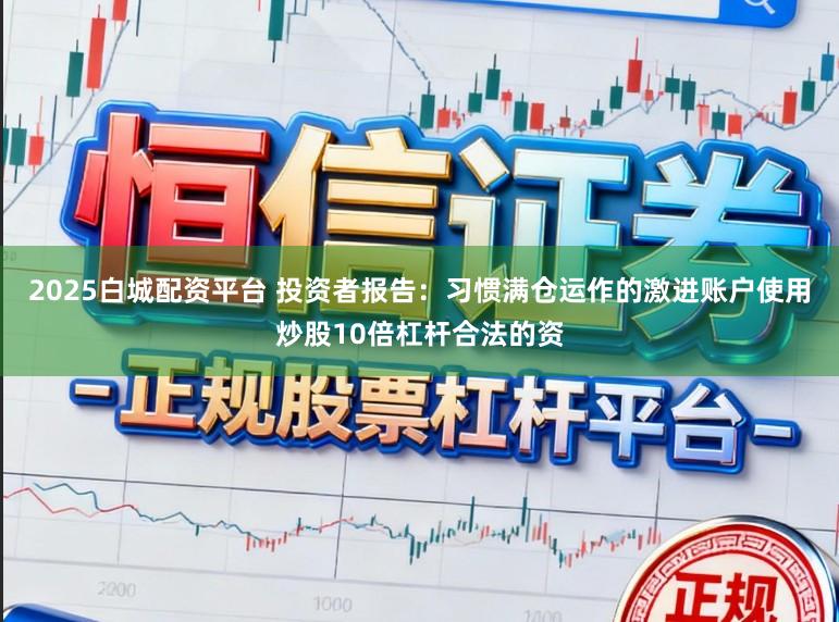 2025白城配资平台 投资者报告：习惯满仓运作的激进账户使用炒股10倍杠杆合法的资