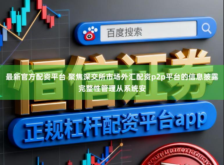 最新官方配资平台 聚焦深交所市场外汇配资p2p平台的信息披露完整性管理从系统安
