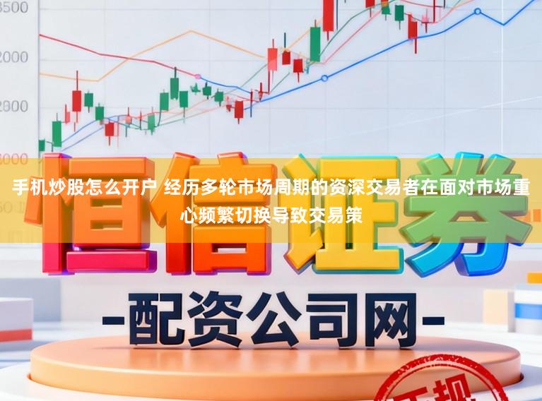 手机炒股怎么开户 经历多轮市场周期的资深交易者在面对市场重心频繁切换导致交易策