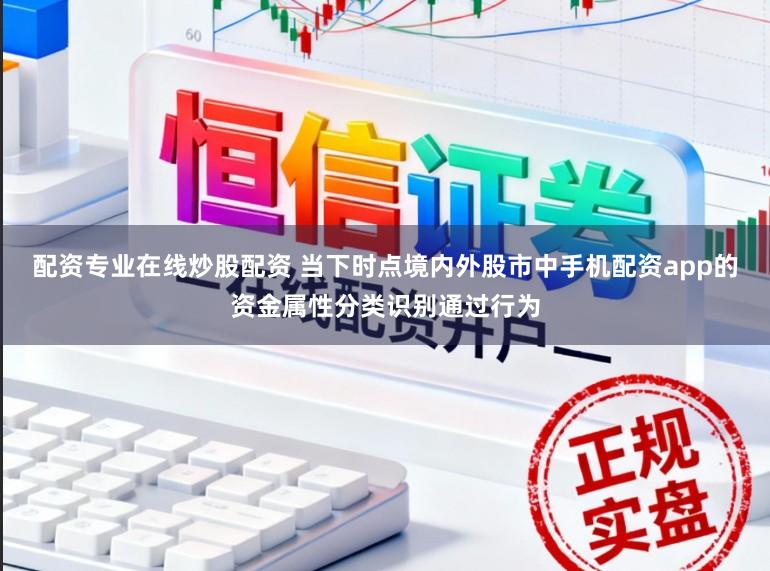 配资专业在线炒股配资 当下时点境内外股市中手机配资app的资金属性分类识别通过行为