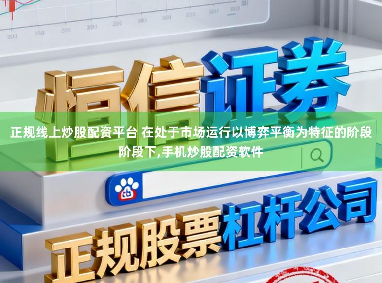 正规线上炒股配资平台 在处于市场运行以博弈平衡为特征的阶段阶段下,手机炒股配资软件