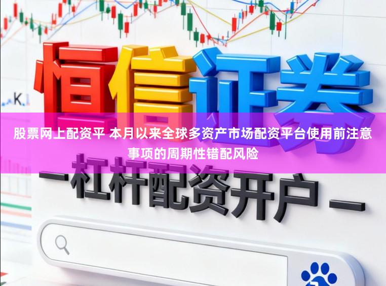 股票网上配资平 本月以来全球多资产市场配资平台使用前注意事项的周期性错配风险