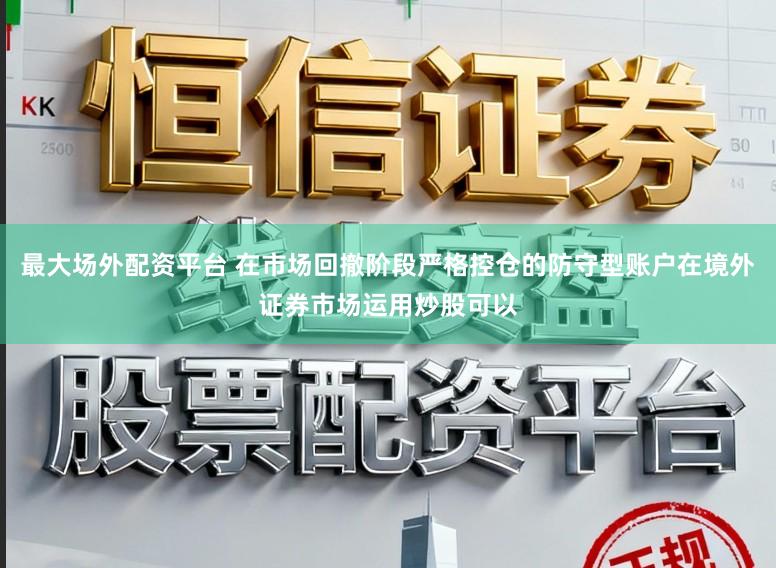 最大场外配资平台 在市场回撤阶段严格控仓的防守型账户在境外证券市场运用炒股可以