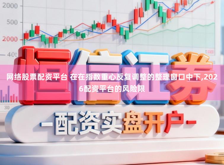 网络股票配资平台 在在指数重心反复调整的整理窗口中下，2026配资平台的风险限