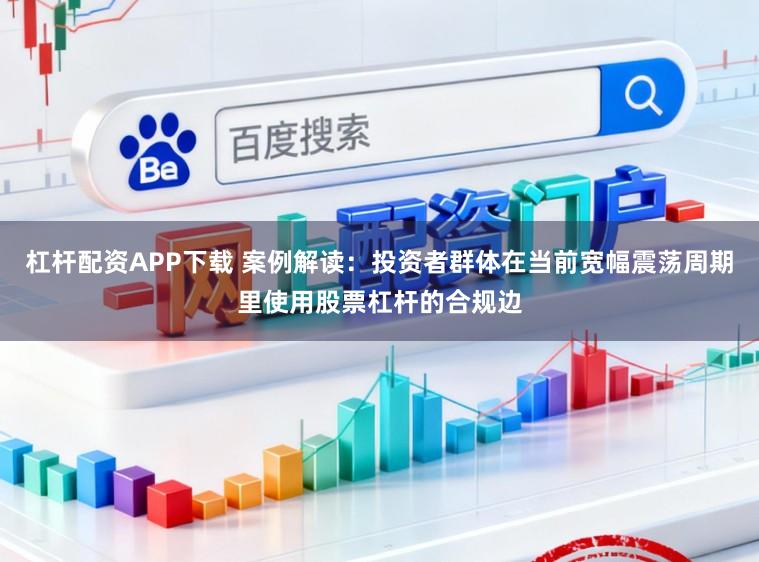 杠杆配资APP下载 案例解读：投资者群体在当前宽幅震荡周期里使用股票杠杆的合规边