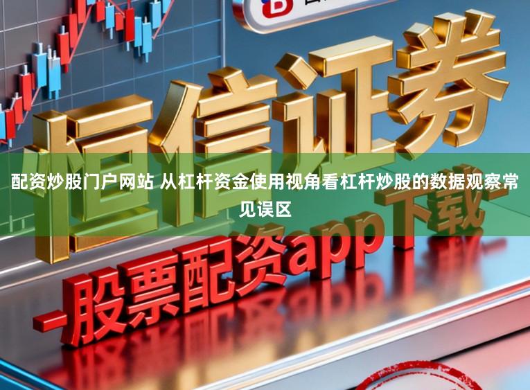 配资炒股门户网站 从杠杆资金使用视角看杠杆炒股的数据观察常见误区