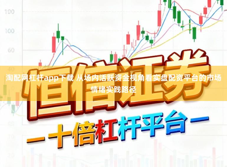 淘配网杠杆app下载 从场内活跃资金视角看实盘配资平台的市场情绪实践路径