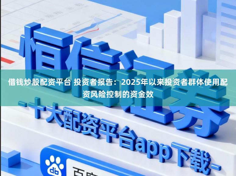 借钱炒股配资平台 投资者报告：2025年以来投资者群体使用配资风险控制的资金效