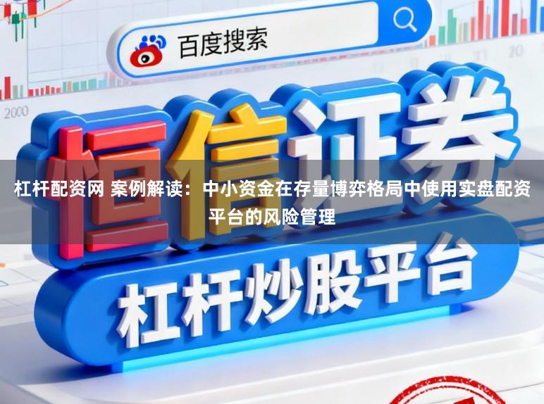 杠杆配资网 案例解读：中小资金在存量博弈格局中使用实盘配资平台的风险管理