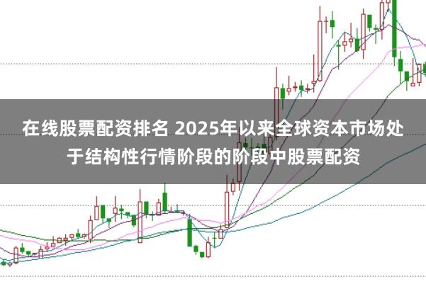 在线股票配资排名 2025年以来全球资本市场处于结构性行情阶段的阶段中股票配资