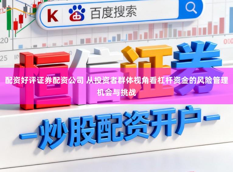 配资好评证券配资公司 从投资者群体视角看杠杆资金的风险管理机会与挑战
