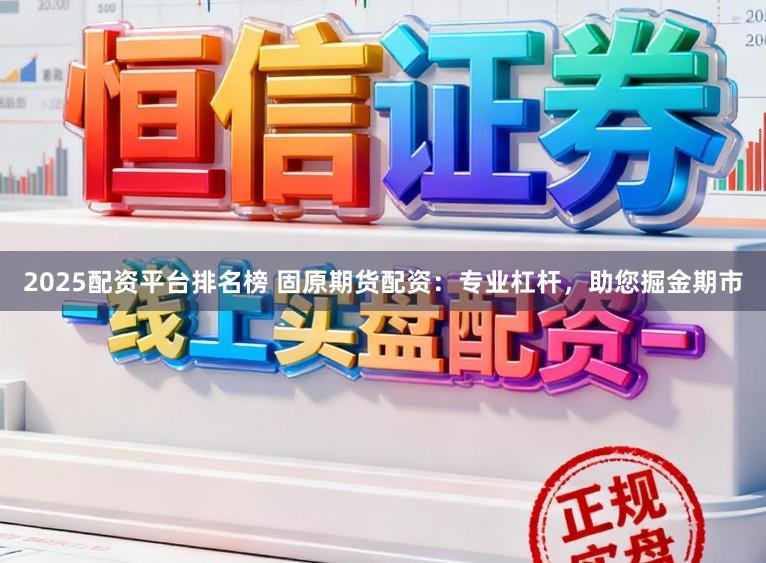 2025配资平台排名榜 固原期货配资：专业杠杆，助您掘金期市