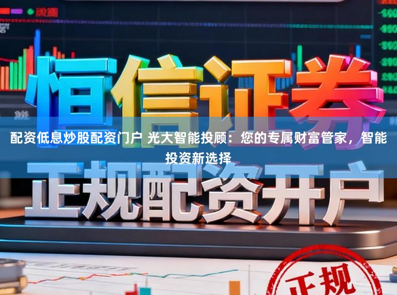 配资低息炒股配资门户 光大智能投顾：您的专属财富管家，智能投资新选择