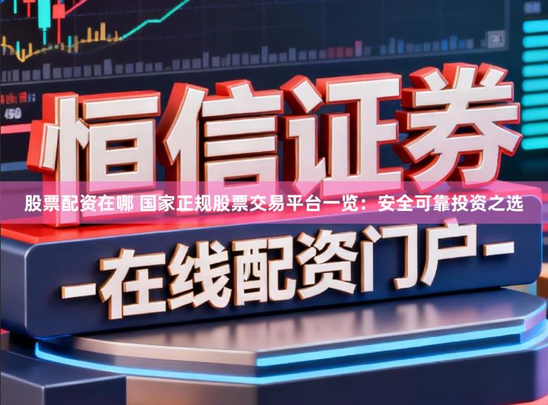 股票配资在哪 国家正规股票交易平台一览：安全可靠投资之选