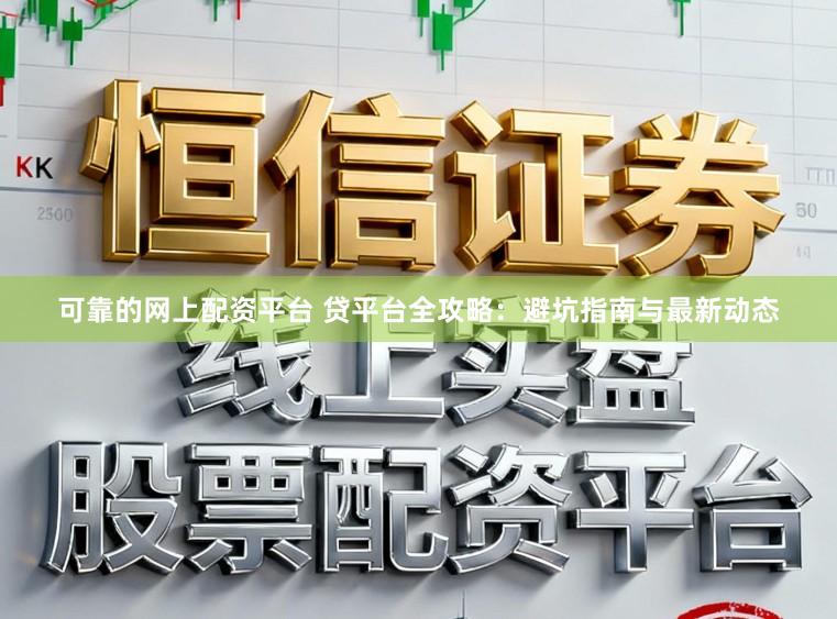 可靠的网上配资平台 贷平台全攻略：避坑指南与最新动态