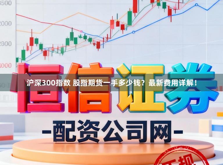 沪深300指数 股指期货一手多少钱？最新费用详解！