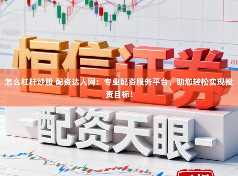 怎么杠杆炒股 配资达人网：专业配资服务平台，助您轻松实现投资目标！